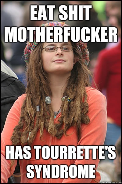 EAT SHIT MOTHERFUCKER Has Tourrette's Syndrome  College Liberal