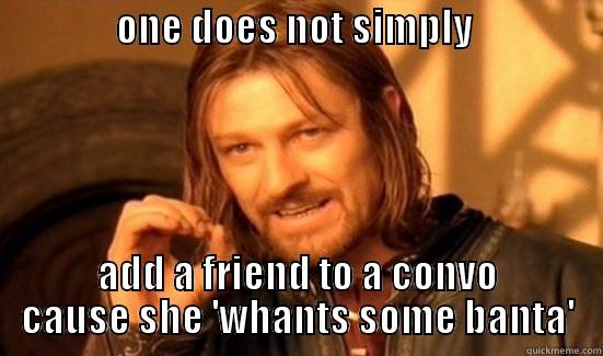 chris lee you cunt xD -                ONE DOES NOT SIMPLY                    ADD A FRIEND TO A CONVO CAUSE SHE 'WHANTS SOME BANTA' Boromir