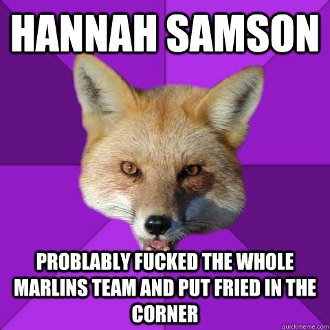Hannah Samson  Problably fucked The whole Marlins team and put fried in the corner  Forensics Fox