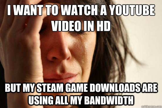 I want to watch a YouTube video in HD but my steam game downloads are using all my bandwidth  First World Problems