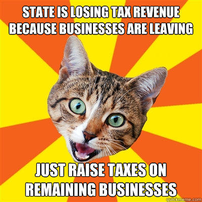 State is losing tax revenue because businesses are leaving just raise taxes on remaining businesses - State is losing tax revenue because businesses are leaving just raise taxes on remaining businesses  Bad Advice Cat