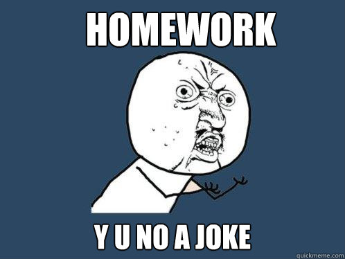 Homework
 y u no a joke  Y U No