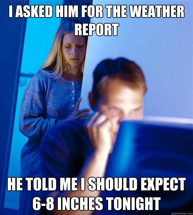 i asked him for the weather report he told me i should expect 6-8 inches tonight - i asked him for the weather report he told me i should expect 6-8 inches tonight  RedditorsWife