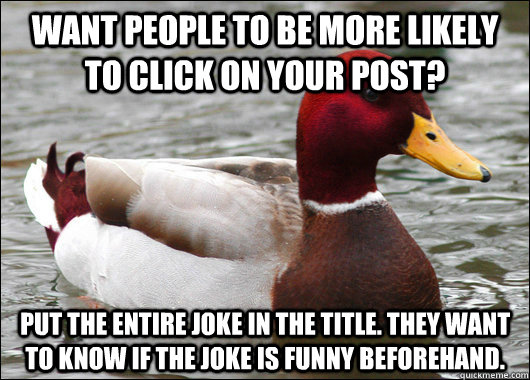 Want people to be more likely to click on your post? Put the entire joke in the title. They want to know if the joke is funny beforehand.  Malicious Advice Mallard