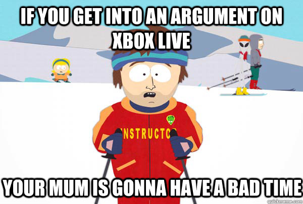 If you get into an argument on xbox live Your mum is gonna have a bad time  Super Cool Ski Instructor