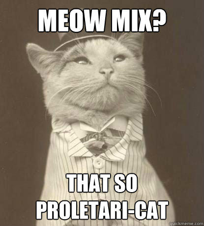 Meow Mix? That so 
proletari-cat  Aristocat