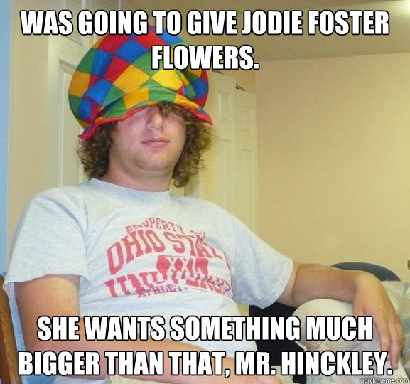 Was going to give jodie Foster flowers. She wants something much bigger than that, Mr. Hinckley.  Bad Influence Josh