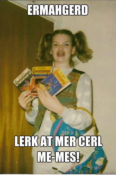 ermahgerd Lerk at mer cerl 
me-mes!  BERKS