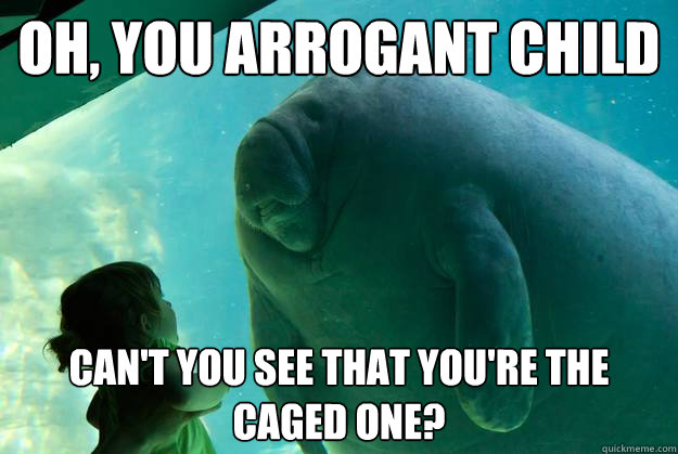 Oh, you arrogant child Can't you see that you're the caged one?  Overlord Manatee