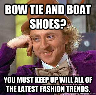 Bow tie and boat shoes? You must keep up will all of the latest fashion trends.  Condescending Wonka