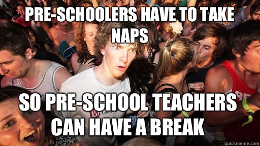 Pre-schoolers have to take naps So pre-school teachers can have a break  Sudden Clarity Clarence
