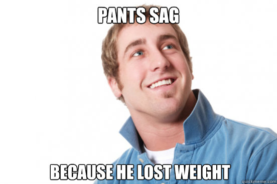 Pants sag Because he lost weight  Misunderstood Douchebag