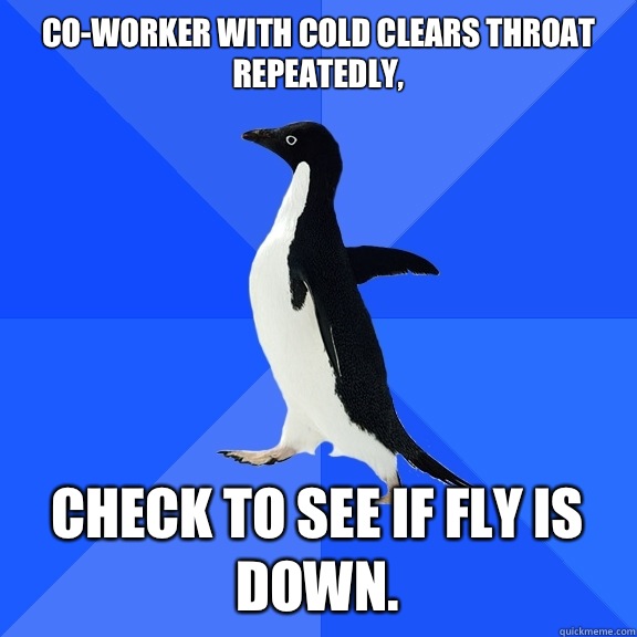 Co-worker with cold clears throat repeatedly, Check to see if fly is down.   Socially Awkward Penguin