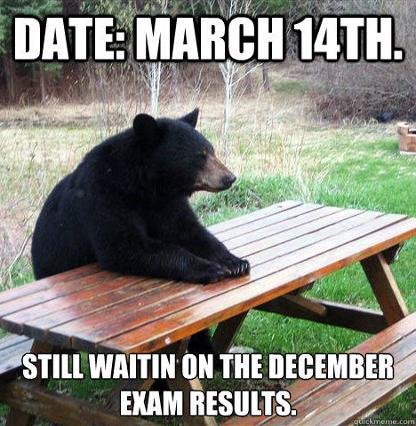 Date: March 14th. Still waitin on the December exam results.  waiting bear