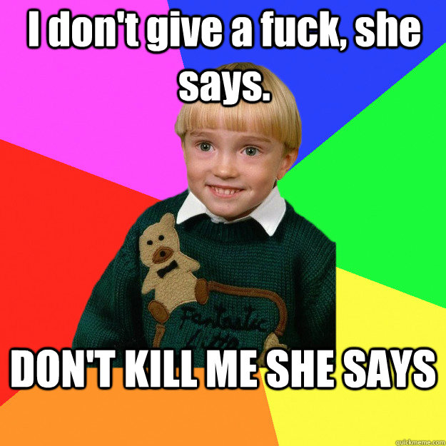 I don't give a fuck, she says. DON'T KILL ME SHE SAYS  Creepy Kid Meme You Cant Relate To