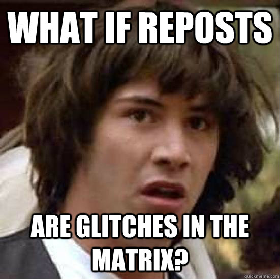 What if reposts Are glitches in the matrix?  conspiracy keanu
