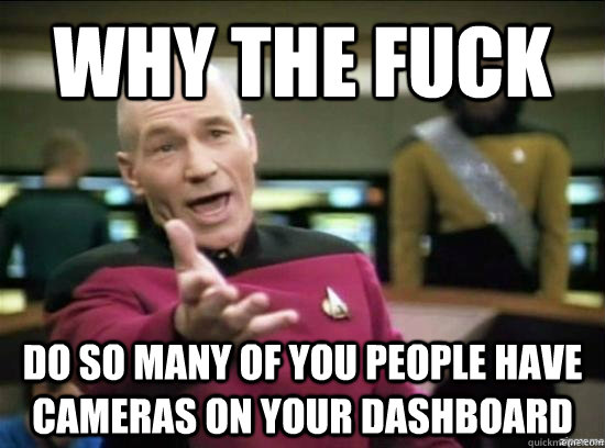 Why the fuck do so many of you people have cameras on your dashboard  Annoyed Picard HD