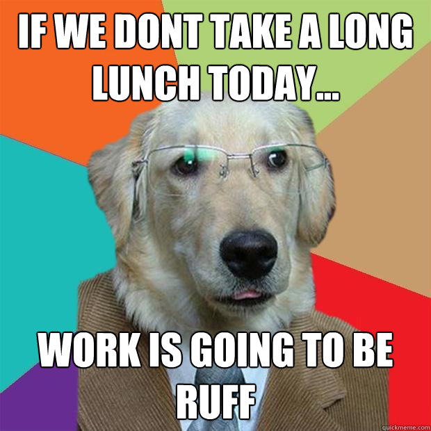 If we dont take a long lunch today... Work is going to be ruff  Business Dog