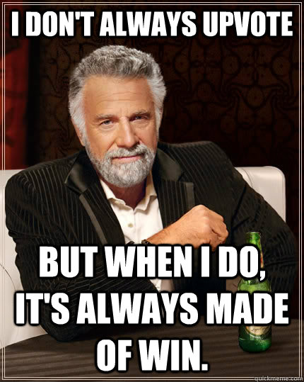 I don't always upvote but when I do, it's always made of win.  The Most Interesting Man In The World