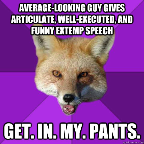 Average-looking guy gives articulate, well-executed, and funny extemp speech Get. in. my. pants.  Forensics Fox