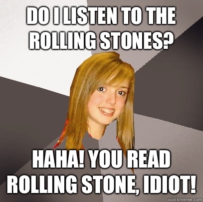 Do I listen to The Rolling Stones? Haha! You READ Rolling Stone, idiot!  Musically Oblivious 8th Grader