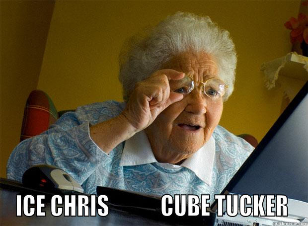  ICE CHRIS            CUBE TUCKER Grandma finds the Internet