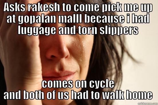ASKS RAKESH TO COME PICK ME UP AT GOPALAN MALLL BECAUSE I HAD LUGGAGE AND TORN SLIPPERS COMES ON CYCLE AND BOTH OF US HAD TO WALK HOME First World Problems