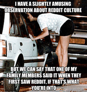 I have a slightly amusing observation about reddit culture but we can say that one of my family members said it when they first saw reddit, if that's what you're into  Karma Whore