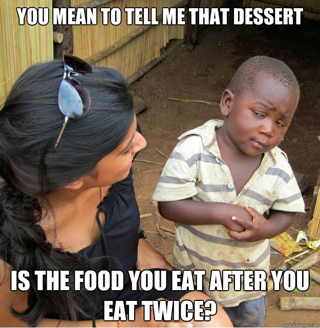 You mean to tell me that dessert is the food you eat after you eat twice?  Skeptical Third World Kid
