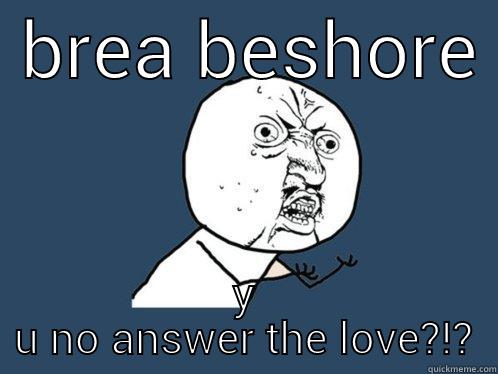  BREA BESHORE  Y U NO ANSWER THE LOVE?!? Y U No