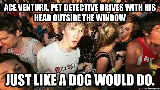 Ace Ventura, Pet Detective drives with his head outside the window just like a dog would do. - Ace Ventura, Pet Detective drives with his head outside the window just like a dog would do.  Suddenly Clarity Clarence