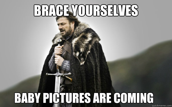 BRACE YOURSELVES Baby pictures are coming - BRACE YOURSELVES Baby pictures are coming  Ned Stark