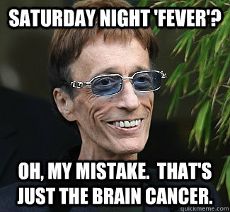Saturday Night 'Fever'? Oh, my mistake.  that's just the brain cancer.  Saturday Night Tumor