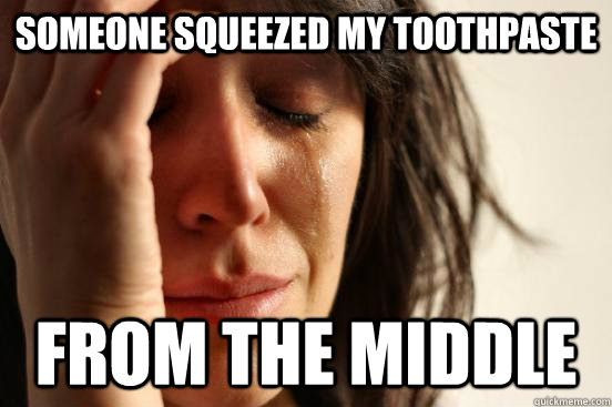 someone squeezed my toothpaste from the middle  First World Problems