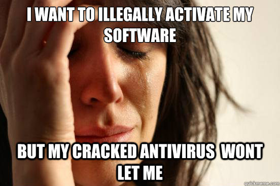 I want to illegally activate my software but my cracked antivirus  wont let me  First World Problems