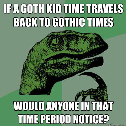 if a goth kid time travels back to gothic times would anyone in that time period notice?  Philosoraptor