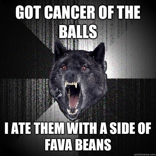 Got cancer of the balls I ate them with a side of fava beans  Insanity Wolf