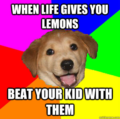 When life gives you lemons Beat your kid with them  Advice Dog