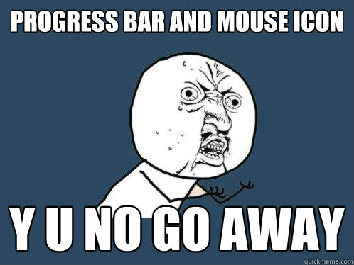 progress bar and mouse icon y u no go away  Y U No