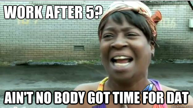 work after 5? AIN'T NO BODY GOT TIME FOR DAT  AINT NO BODY GOT TIME FOR DAT