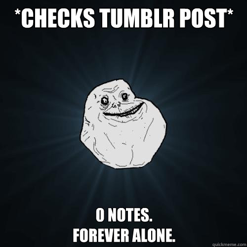 *Checks tumblr post* 0 Notes.
Forever Alone.  Forever Alone