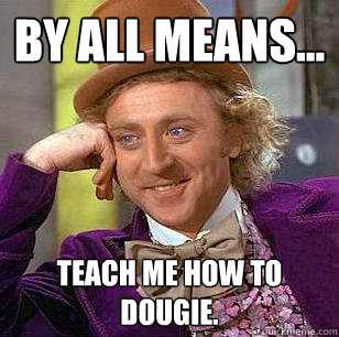 By all means... Teach me how to Dougie.  Condescending Wonka
