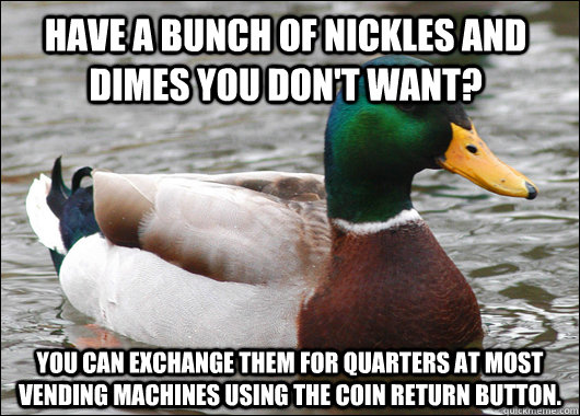 Have a bunch of nickles and dimes you don't want? You can exchange them for quarters at most vending machines using the coin return button. - Have a bunch of nickles and dimes you don't want? You can exchange them for quarters at most vending machines using the coin return button.  Actual Advice Mallard