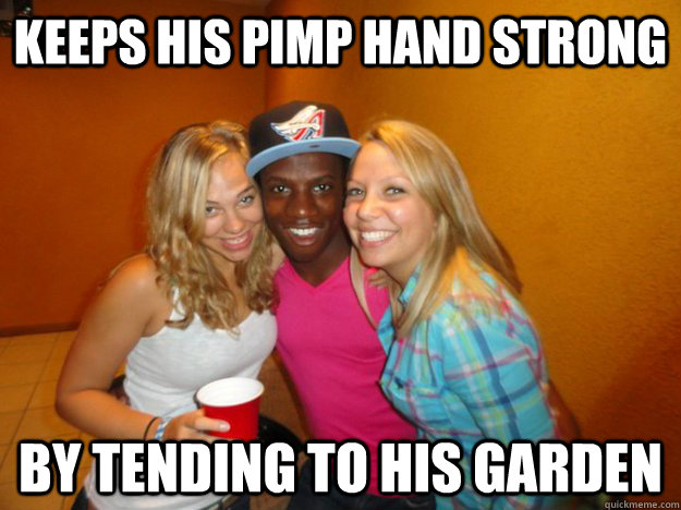 keeps his pimp hand strong by tending to his garden  Racially Confused Black Guy