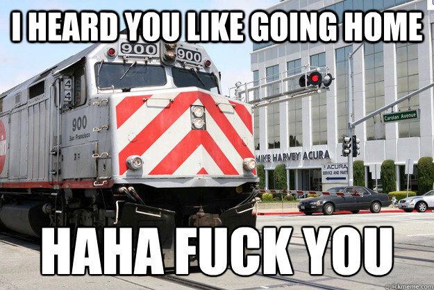 I HEARD YOU LIKE GOING HOME HAHA FUCK YOU  
