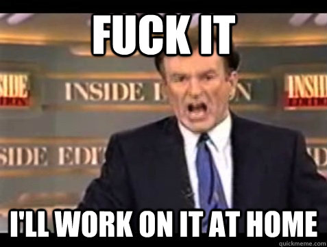 FUCK IT I'LL WORK ON IT AT HOME  Angry Bill