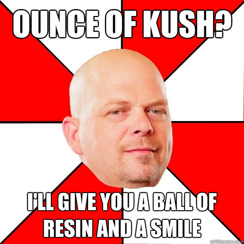 ounce of kush? I'll give you a ball of resin and a smile
  Pawn Star