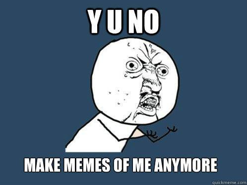 Y U No Make Memes of Me Anymore  Y U No