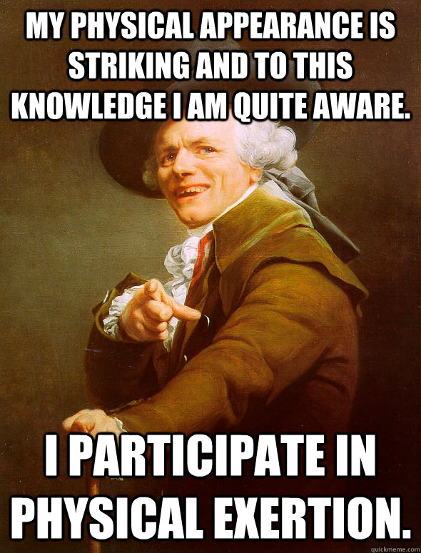 My physical appearance is striking and to this knowledge I am quite aware. I participate in physical exertion.  Joseph Ducreux