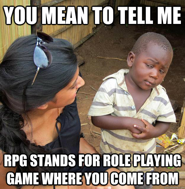 You mean to tell me rpg stands for role playing game where you come from - You mean to tell me rpg stands for role playing game where you come from  Skeptical 3rd World Kid